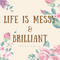 Life is Messy and Brilliant