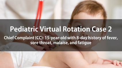 Product image for Pediatric Virtual Rotation Case 2  Chief Complaint (CC): 15-year-old with 8-day history of fever, sore throat, malaise, and fatigue